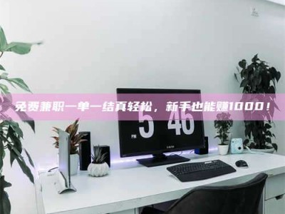 柳林免费兼职一单一结真轻松，新手也能赚1000！