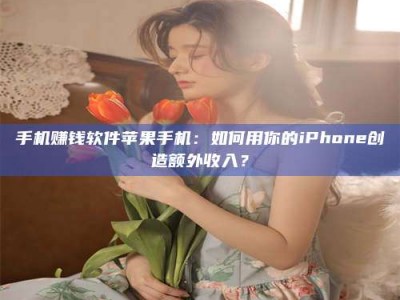 柳林手机赚钱软件苹果手机：如何用你的iPhone创造额外收入？
