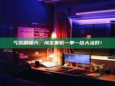 柳林气氛刷爆力，淘宝兼职一单一结大法好！