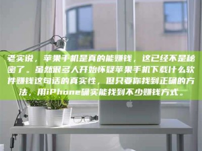 柳林老实说，苹果手机是真的能赚钱，这已经不是秘密了。虽然很多人开始怀疑苹果手机下载什么软件赚钱这句话的真实性，但只要你找到正确的方法，用iPhone确实能找到不少赚钱方式。