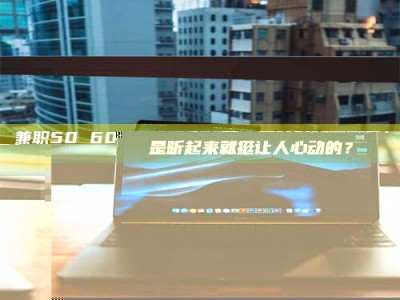 柳林兼职50 60一单一结！这样的灵活机会，是不是听起来就挺让人心动的？