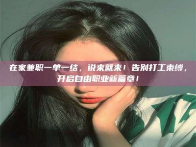 柳林在家兼职一单一结，说来就来！告别打工束缚，开启自由职业新篇章！