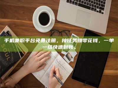 柳林手机兼职平台免费注册，接任务赚零花钱，一单一结快速到账。