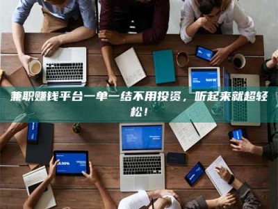柳林兼职赚钱平台一单一结不用投资，听起来就超轻松！