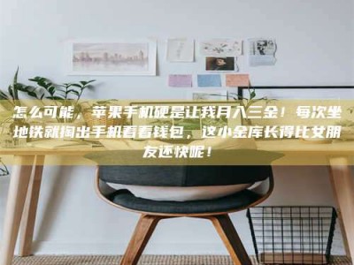 柳林怎么可能，苹果手机硬是让我月入三金！每次坐地铁就掏出手机看看钱包，这小金库长得比女朋友还快呢！