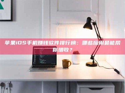 柳林苹果iOS手机赚钱软件排行榜：哪些应用最能帮你增收？