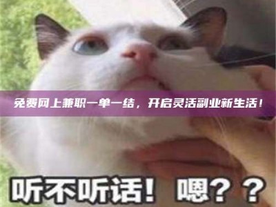 柳林免费网上兼职一单一结，开启灵活副业新生活！