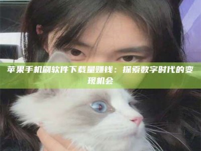 柳林苹果手机刷软件下载量赚钱：探索数字时代的变现机会