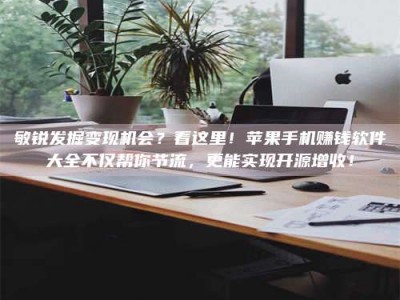 柳林敏锐发掘变现机会？看这里！苹果手机赚钱软件大全不仅帮你节流，更能实现开源增收！