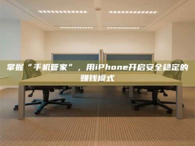 柳林掌握“手机管家”，用iPhone开启安全稳定的赚钱模式