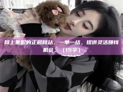 柳林网上兼职的正规网站，一单一结，提供灵活赚钱机会。（15字）