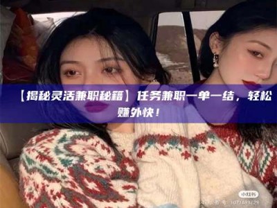 柳林【揭秘灵活兼职秘籍】任务兼职一单一结，轻松赚外快！