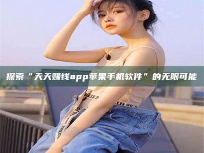 柳林探索“天天赚钱app苹果手机软件”的无限可能