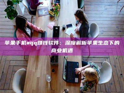 柳林苹果手机aqq赚钱软件：深度解析苹果生态下的商业机遇