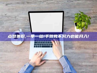 柳林点赞兼职,一单一结!手残党不努力也能月入!