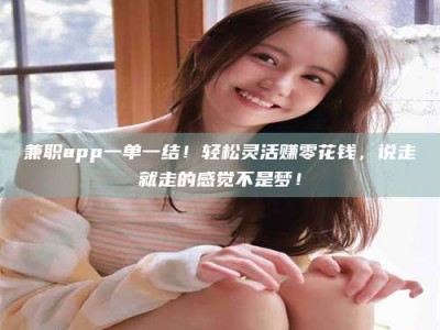 柳林兼职app一单一结！轻松灵活赚零花钱，说走就走的感觉不是梦！