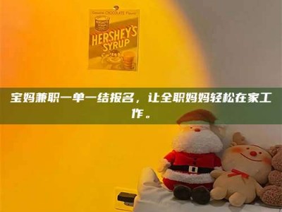 柳林宝妈兼职一单一结报名，让全职妈妈轻松在家工作。