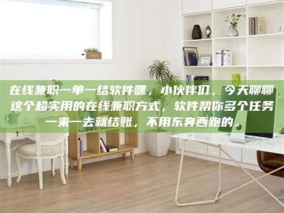 柳林在线兼职一单一结软件嘿，小伙伴们，今天聊聊这个超实用的在线兼职方式，软件帮你多个任务一来一去就结账，不用东奔西跑的。
