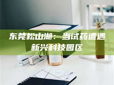 柳林东莞松山湖：当试药遭遇新兴科技园区