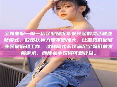 柳林宝妈兼职一单一结企业是近年来兴起的灵活就业新模式，政策扶持力度不断加大，让宝妈们能够兼顾家庭和工作。这种模式不仅满足宝妈们的发展需求，还能从中获得可观收益。