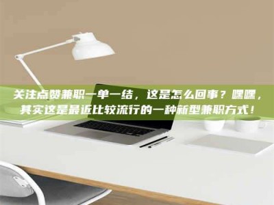 柳林关注点赞兼职一单一结，这是怎么回事？嘿嘿，其实这是最近比较流行的一种新型兼职方式！