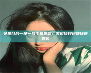 柳林免垫付的一单一结手机兼职：零风险轻松赚钱新姿势 第1张