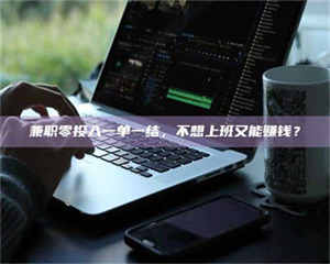 柳林兼职零投入一单一结，不想上班又能赚钱？ 第1张