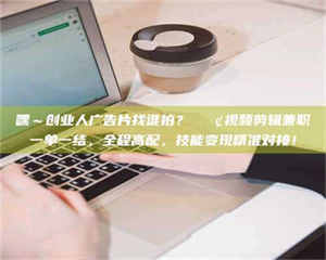 柳林嘿～创业人广告片找谁拍？📢视频剪辑兼职一单一结，全程高配，技能变现精准对接！ 第1张