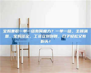 柳林宝妈兼职一单一结有何魔力？一单一结，主顾满意，宝妈淡定，工资立刻到账，日子轻松又有盼头！ 第1张