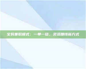 柳林宝妈兼职模式：一单一结，灵活赚钱新方式 第1张