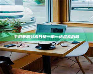 柳林手机兼职致富日结一单一结是真的吗 第1张