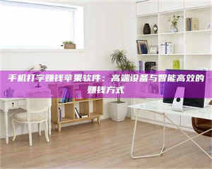 柳林手机打字赚钱苹果软件：高端设备与智能高效的赚钱方式 第1张