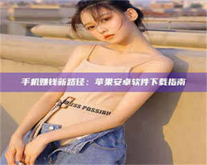 柳林手机赚钱新路径：苹果安卓软件下载指南 第1张