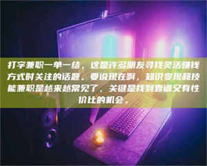 柳林打字兼职一单一结，这是许多朋友寻找灵活赚钱方式时关注的话题。要说现在啊，知识变现和技能兼职是越来越常见了，关键是找到靠谱又有性价比的机会。 第1张