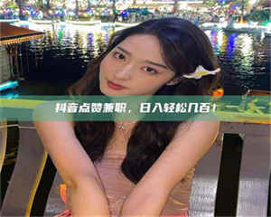 柳林抖音点赞兼职，日入轻松几百！ 第1张