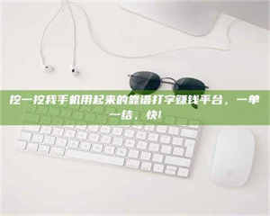 柳林挖一挖我手机用起来的靠谱打字赚钱平台，一单一结，快! 第1张