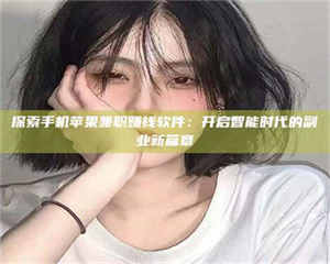 柳林探索手机苹果兼职赚钱软件：开启智能时代的副业新篇章 第1张