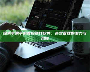 柳林探索苹果手机群控赚钱软件：高效管理的潜力与风险 第1张