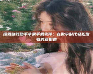 柳林探索赚钱助手苹果手机软件：在数字时代轻松增收的新机遇 第1张