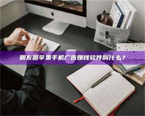 柳林朋友圈苹果手机广告赚钱软件叫什么？ 第1张