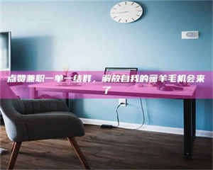 柳林点赞兼职一单一结群，解放自我的薅羊毛机会来了 第1张