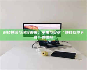 柳林科技神话与现实裂痕：苹果与安卓“赚钱软件下载”的诡辩 第1张