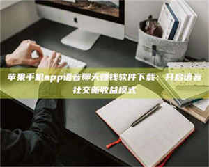 柳林苹果手机app语音聊天赚钱软件下载：开启语音社交新收益模式 第1张