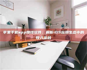 柳林苹果手机app赚钱软件：解析iOS应用生态中的收入密码 第1张