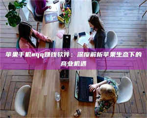 柳林苹果手机aqq赚钱软件：深度解析苹果生态下的商业机遇 第1张