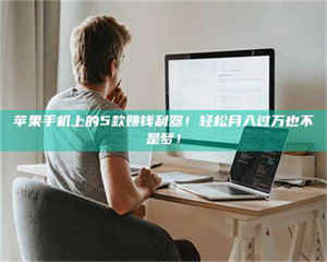 柳林苹果手机上的5款赚钱利器！轻松月入过万也不是梦！ 第1张