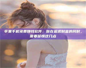 柳林苹果手机免费赚钱软件：你在追求财富的同时，需要警惕这几点 第1张