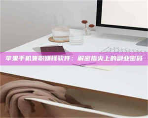 柳林苹果手机兼职赚钱软件：解密指尖上的副业密码 第1张