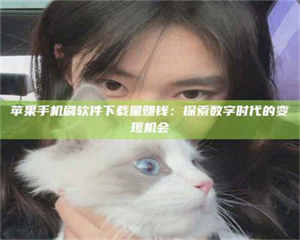 柳林苹果手机刷软件下载量赚钱：探索数字时代的变现机会 第1张