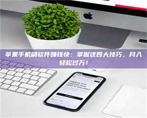 柳林苹果手机刷软件赚钱快：掌握这四大技巧，月入轻松过万！ 第1张